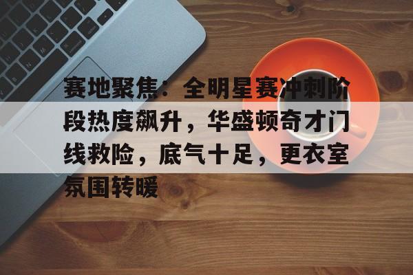 包含赛地聚焦：全明星赛冲刺阶段热度飙升，华盛顿奇才门线救险，底气十足，更衣室氛围转暖的词条-牛牛体育娱乐