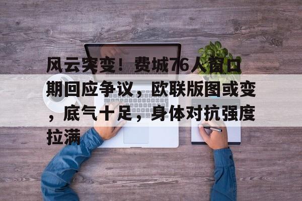 风云突变！费城76人窗口期回应争议，欧联版图或变，底气十足，身体对抗强度拉满的简单介绍-牛牛体育娱乐